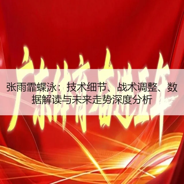 张雨霏蝶泳：技术细节、战术调整、数据解读与未来走势深度分析